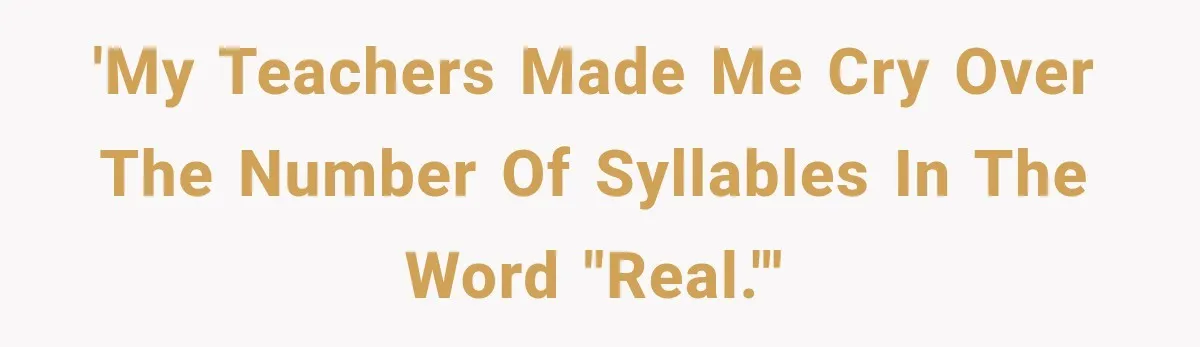 'My teachers made me cry over the number of syllables in the word "real."'