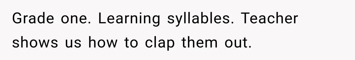 Grade one. Learning syllables. Teacher shows us how to clap them out.