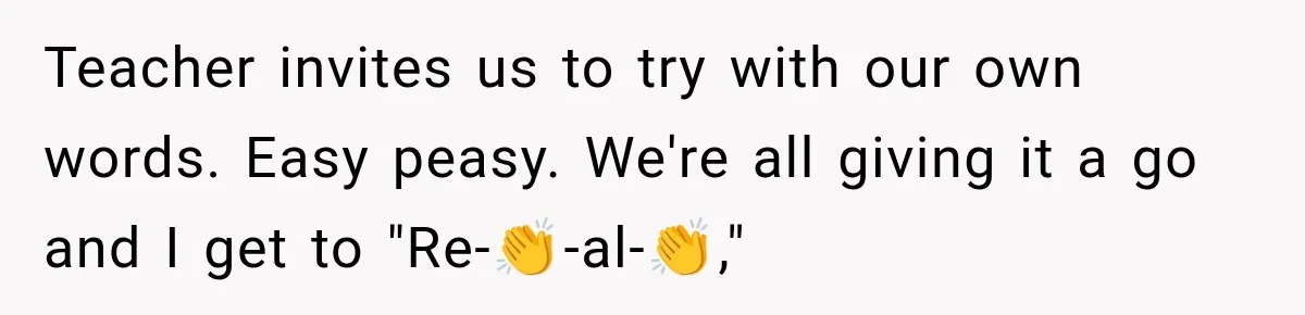 Teacher invites us to try with our own words. Easy peasy. We're all giving it a go and I get to "Re-👏-al-👏,"