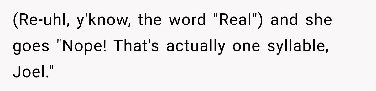 (Re-uhl, y'know, the word "Real") and she goes "Nope! That's actually one syllable, Joel."