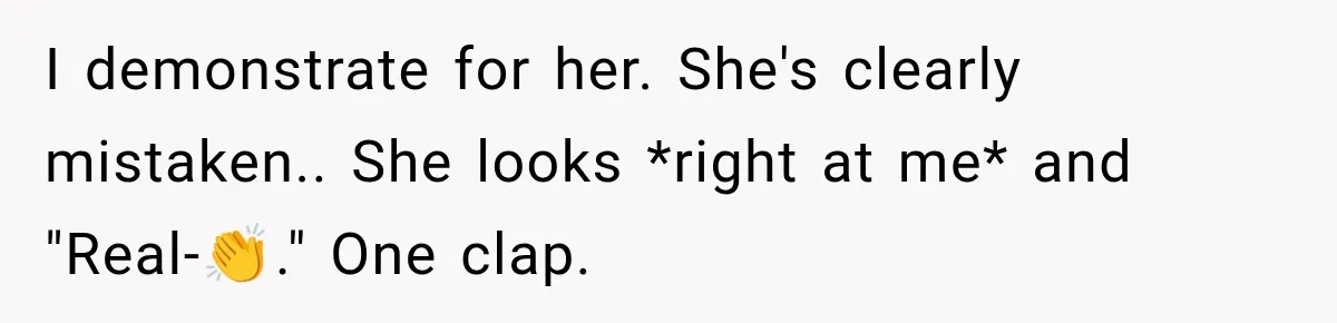 I demonstrate for her. She's clearly mistaken.. She looks *right at me* and "Real-👏." One clap.