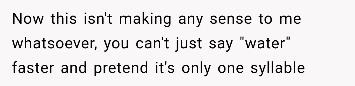 Now this isn't making any sense to me whatsoever, you can't just say "water" faster and pretend it's only one syllable