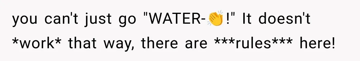 you can't just go "WATER-👏!" It doesn't *work* that way, there are ***rules*** here!