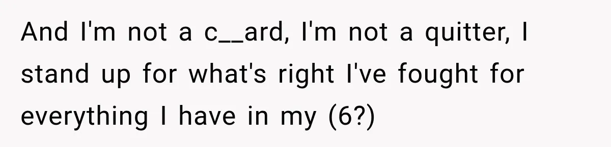 And I'm not a c__ard, I'm not a quitter, I stand up for what's right I've fought for everything I have in my (6?)