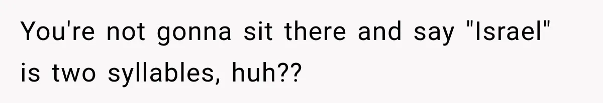 You're not gonna sit there and say "Israel" is two syllables, huh??