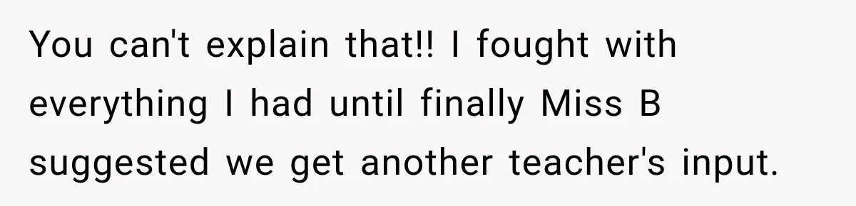 You can't explain that!! I fought with everything I had until finally Miss B suggested we get another teacher's input.