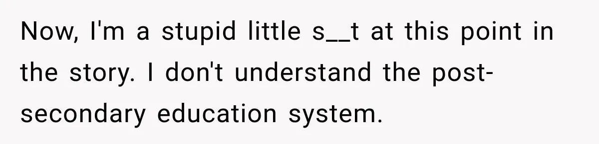 Now, I'm a stupid little s__t at this point in the story. I don't understand the post-secondary education system.