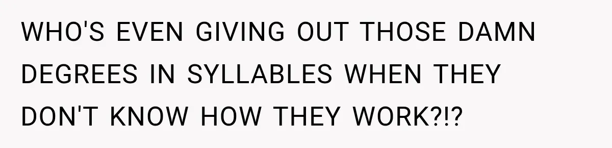 WHO'S EVEN GIVING OUT THOSE DAMN DEGREES IN SYLLABLES WHEN THEY DON'T KNOW HOW THEY WORK?!?