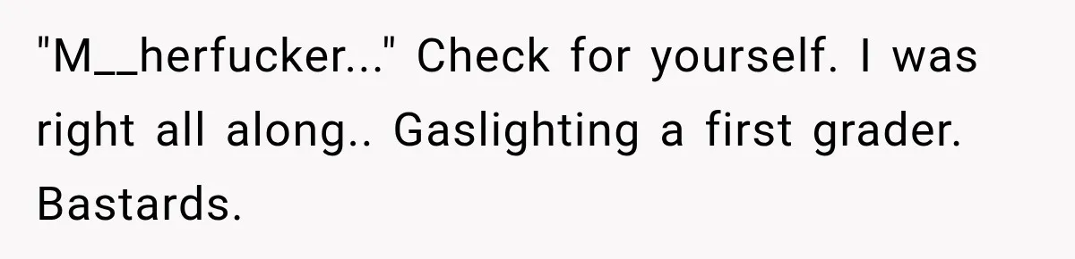 "M__herfucker..." Check for yourself. I was right all along.. Gaslighting a first grader. Bastards.