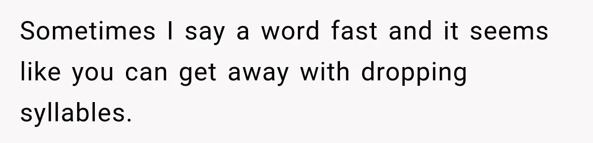 Sometimes I say a word fast and it seems like you can get away with dropping syllables.