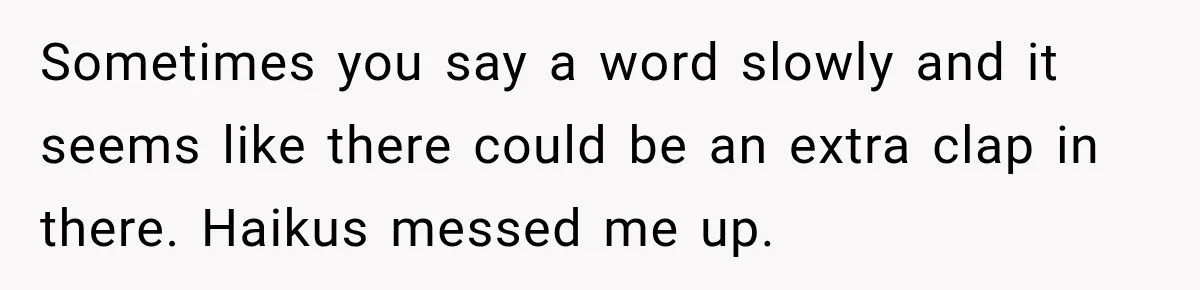 Sometimes you say a word slowly and it seems like there could be an extra clap in there. Haikus messed me up.