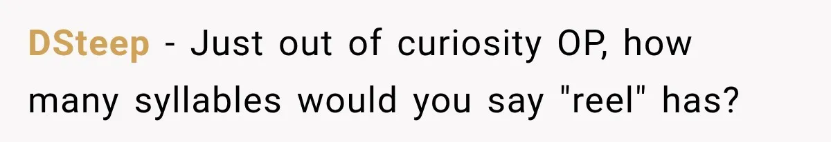 DSteep − Just out of curiosity OP, how many syllables would you say "reel" has?