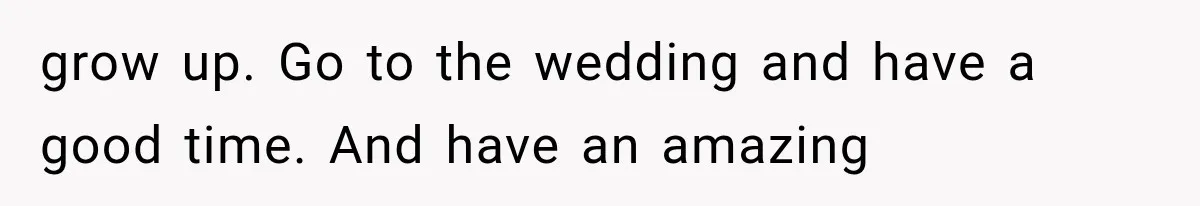 grow up. Go to the wedding and have a good time. And have an amazing