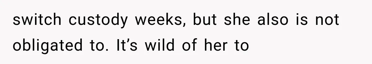 switch custody weeks, but she also is not obligated to. It’s wild of her to