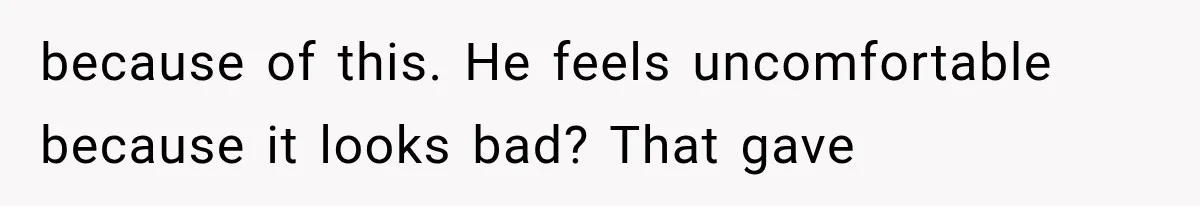 because of this. He feels uncomfortable because it looks bad? That gave