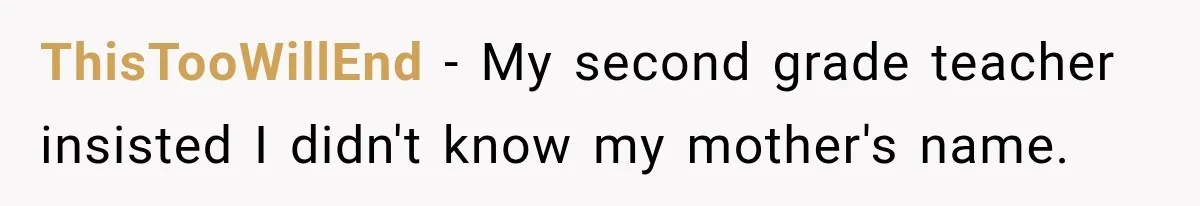 ThisTooWillEnd − My second grade teacher insisted I didn't know my mother's name.
