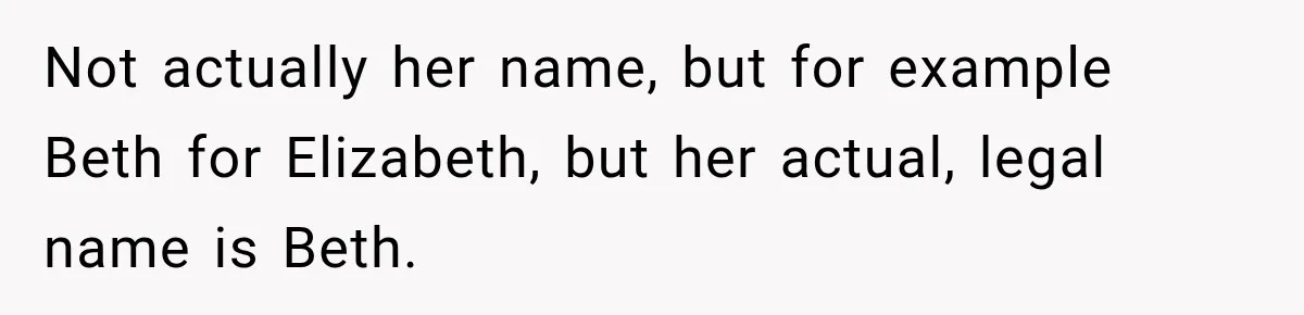 Not actually her name, but for example Beth for Elizabeth, but her actual, legal name is Beth.