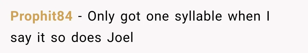 Prophit84 − Only got one syllable when I say it so does Joel