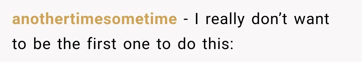 anothertimesometime − I really don’t want to be the first one to do this: