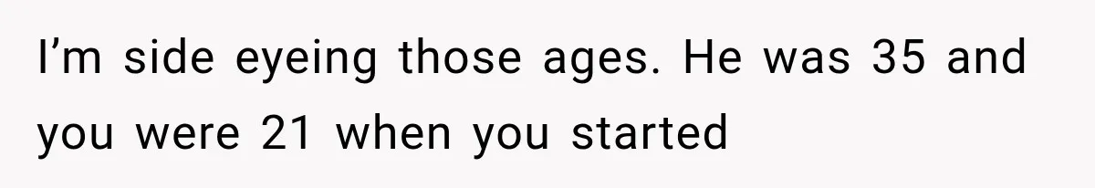 I’m side eyeing those ages. He was 35 and you were 21 when you started