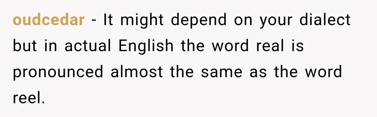 oudcedar − It might depend on your dialect but in actual English the word real is pronounced almost the same as the word reel.