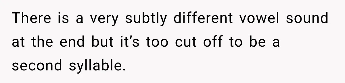 There is a very subtly different vowel sound at the end but it’s too cut off to be a second syllable.