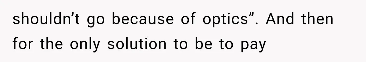 shouldn’t go because of optics”. And then for the only solution to be to pay