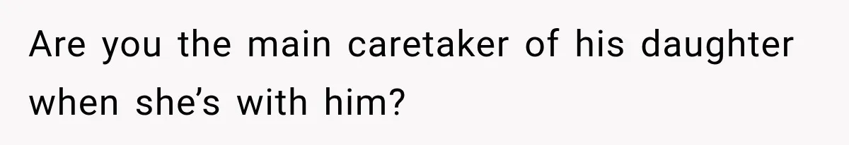 Are you the main caretaker of his daughter when she’s with him?