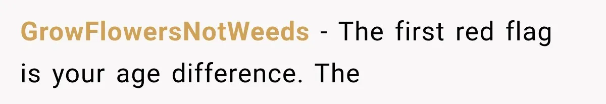 GrowFlowersNotWeeds − The first red flag is your age difference. The