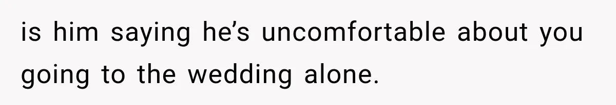 is him saying he’s uncomfortable about you going to the wedding alone.