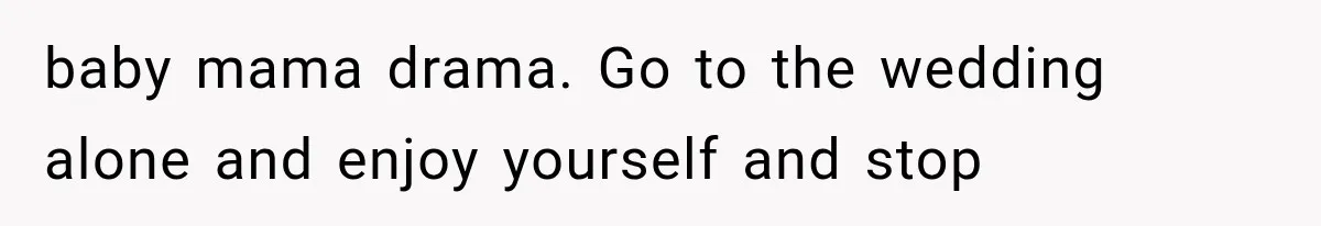 baby mama drama. Go to the wedding alone and enjoy yourself and stop