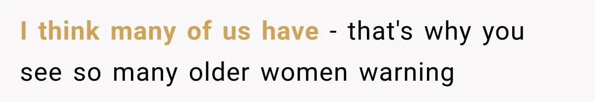 I think many of us have - that's why you see so many older women warning