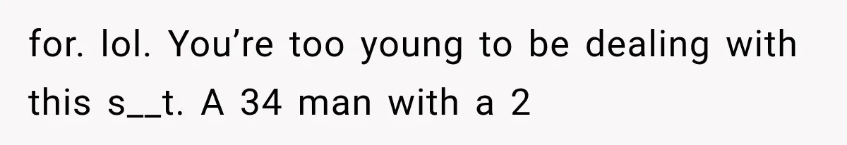 for. lol. You’re too young to be dealing with this s__t. A 34 man with a 2