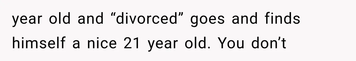 year old and “divorced” goes and finds himself a nice 21 year old. You don’t