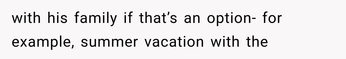 with his family if that’s an option- for example, summer vacation with the