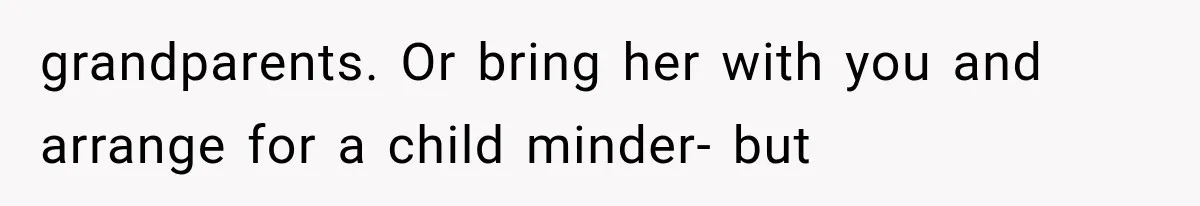 grandparents. Or bring her with you and arrange for a child minder- but
