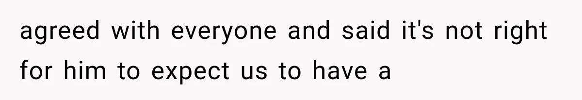 agreed with everyone and said it's not right for him to expect us to have a