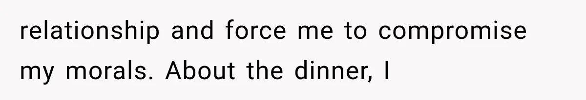 relationship and force me to compromise my morals. About the dinner, I