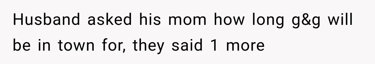 Husband asked his mom how long g&g will be in town for, they said 1 more