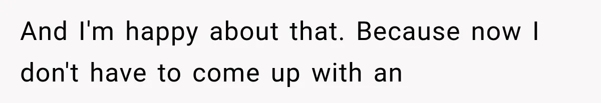 And I'm happy about that. Because now I don't have to come up with an