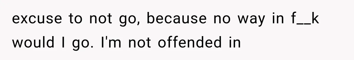 excuse to not go, because no way in f__k would I go. I'm not offended in