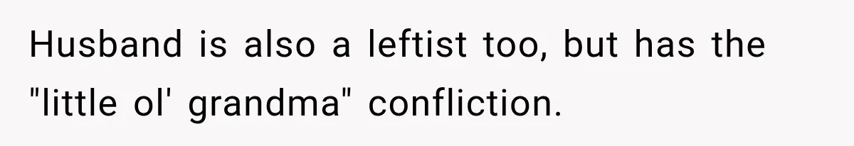 Husband is also a leftist too, but has the "little ol' grandma" confliction.