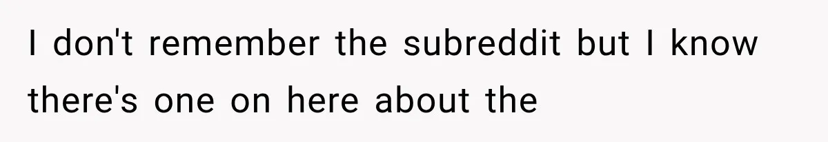 I don't remember the subreddit but I know there's one on here about the