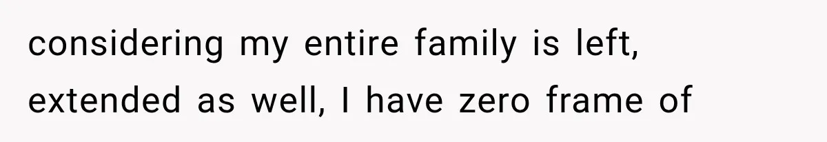 considering my entire family is left, extended as well, I have zero frame of