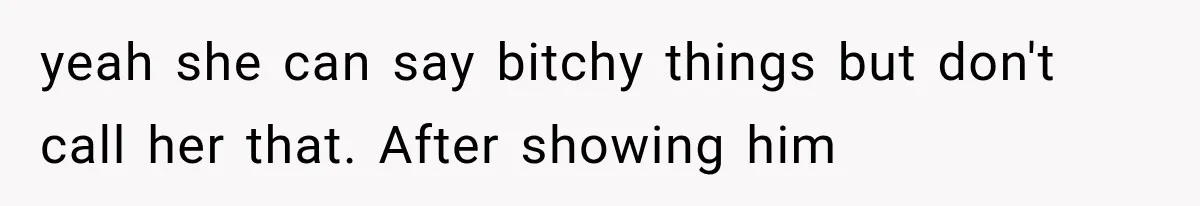 yeah she can say bitchy things but don't call her that. After showing him