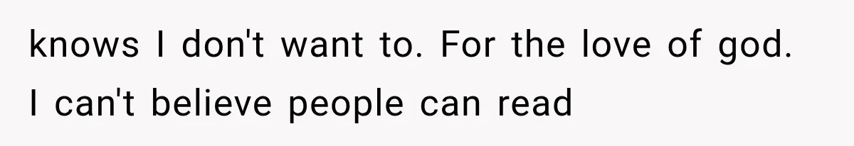 knows I don't want to. For the love of god. I can't believe people can read