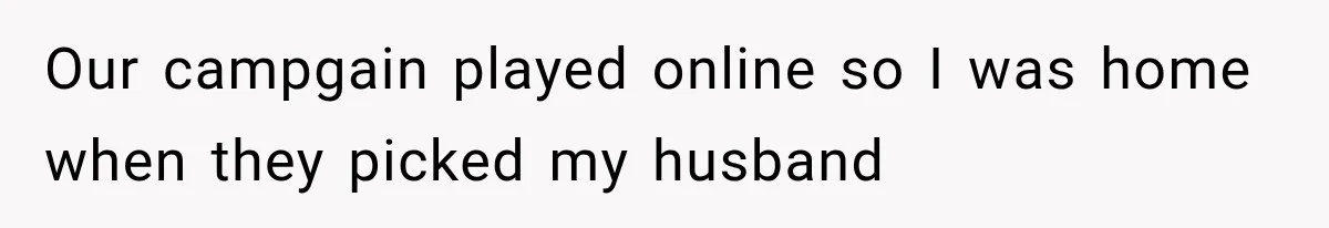 Our campgain played online so I was home when they picked my husband