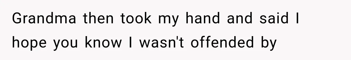 Grandma then took my hand and said I hope you know I wasn't offended by