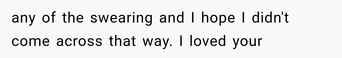 any of the swearing and I hope I didn't come across that way. I loved your
