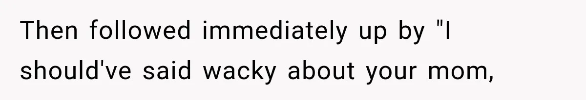 Then followed immediately up by "I should've said wacky about your mom,